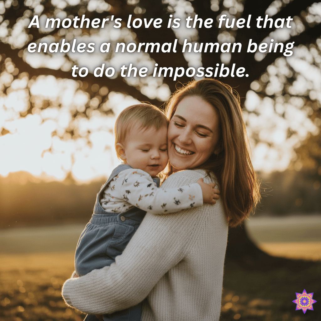A mother's love is the fuel that enables a normal human being to do the impossible.